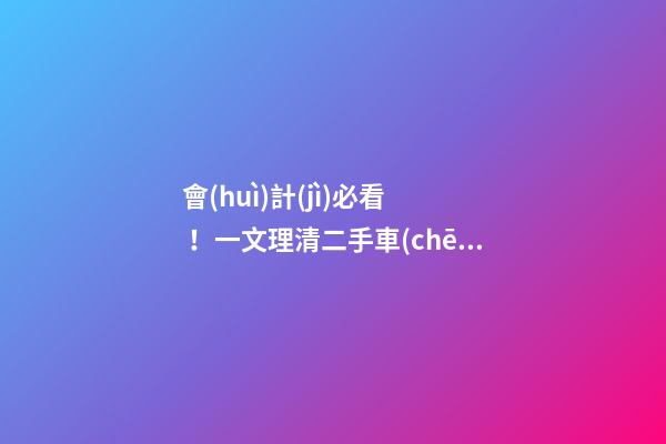 會(huì)計(jì)必看！一文理清二手車(chē)交易涉稅問(wèn)題